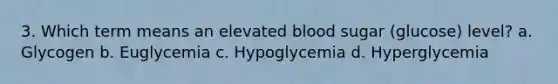 3. Which term means an elevated blood sugar (glucose) level? a. Glycogen b. Euglycemia c. Hypoglycemia d. Hyperglycemia