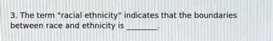 3. The term "racial ethnicity" indicates that the boundaries between race and ethnicity is ________.