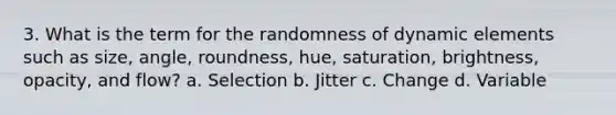 3. What is the term for the randomness of dynamic elements such as size, angle, roundness, hue, saturation, brightness, opacity, and flow? a. Selection b. Jitter c. Change d. Variable