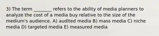 3) The term ________ refers to the ability of media planners to analyze the cost of a media buy relative to the size of the medium's audience. A) audited media B) mass media C) niche media D) targeted media E) measured media