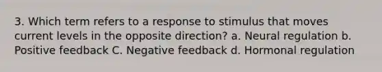 3. Which term refers to a response to stimulus that moves current levels in the opposite direction? a. Neural regulation b. Positive feedback C. Negative feedback d. Hormonal regulation