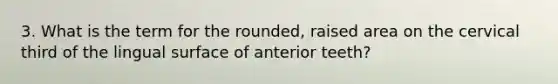 3. What is the term for the rounded, raised area on the cervical third of the lingual surface of anterior teeth?