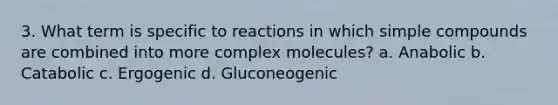 3. What term is specific to reactions in which simple compounds are combined into more complex molecules? a. Anabolic b. Catabolic c. Ergogenic d. Gluconeogenic