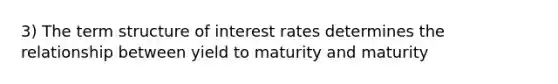 3) The term structure of interest rates determines the relationship between yield to maturity and maturity