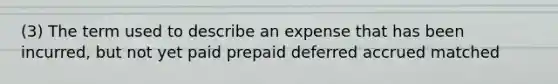 (3) The term used to describe an expense that has been incurred, but not yet paid prepaid deferred accrued matched