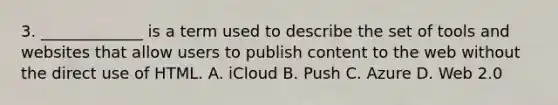 3. _____________ is a term used to describe the set of tools and websites that allow users to publish content to the web without the direct use of HTML. A. iCloud B. Push C. Azure D. Web 2.0