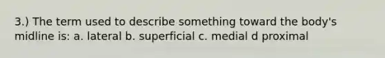 3.) The term used to describe something toward the body's midline is: a. lateral b. superficial c. medial d proximal