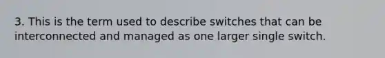 3. This is the term used to describe switches that can be interconnected and managed as one larger single switch.