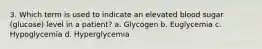 3. Which term is used to indicate an elevated blood sugar (glucose) level in a patient? a. Glycogen b. Euglycemia c. Hypoglycemia d. Hyperglycemia