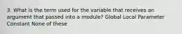 3. What is the term used for the variable that receives an argument that passed into a module? Global Local Parameter Constant None of these