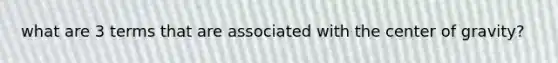 what are 3 terms that are associated with the center of gravity?