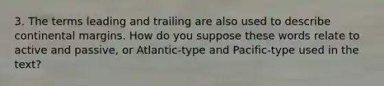 3. The terms leading and trailing are also used to describe continental margins. How do you suppose these words relate to active and passive, or Atlantic-type and Pacific-type used in the text?