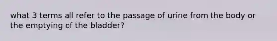 what 3 terms all refer to the passage of urine from the body or the emptying of the bladder?