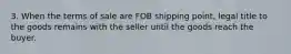 3. When the terms of sale are FOB shipping point, legal title to the goods remains with the seller until the goods reach the buyer.