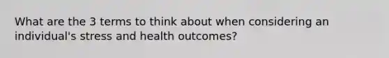 What are the 3 terms to think about when considering an individual's stress and health outcomes?