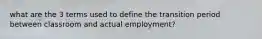 what are the 3 terms used to define the transition period between classroom and actual employment?