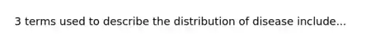 3 terms used to describe the distribution of disease include...