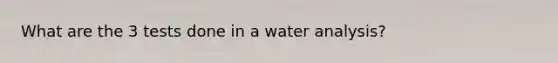 What are the 3 tests done in a water analysis?