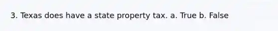 3. Texas does have a state property tax. a. True b. False