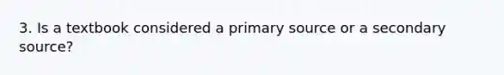 3. Is a textbook considered a primary source or a secondary source?