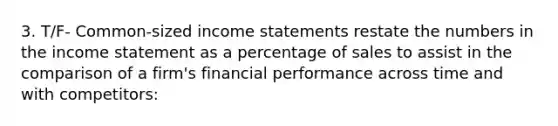 3. T/F- Common-sized income statements restate the numbers in the income statement as a percentage of sales to assist in the comparison of a firm's financial performance across time and with competitors: