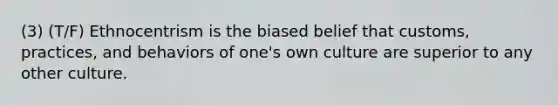 (3) (T/F) Ethnocentrism is the biased belief that customs, practices, and behaviors of one's own culture are superior to any other culture.