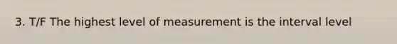 3. T/F The highest level of measurement is the interval level