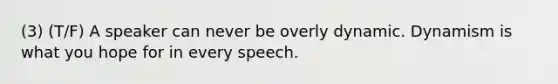 (3) (T/F) A speaker can never be overly dynamic. Dynamism is what you hope for in every speech.