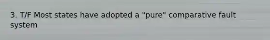 3. T/F Most states have adopted a "pure" comparative fault system