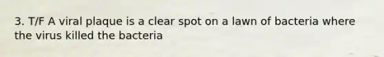 3. T/F A viral plaque is a clear spot on a lawn of bacteria where the virus killed the bacteria