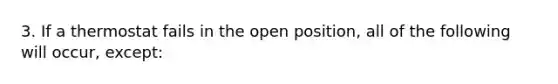 3. If a thermostat fails in the open position, all of the following will occur, except: