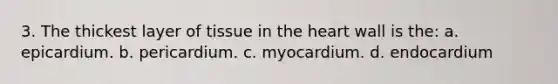 3. The thickest layer of tissue in the heart wall is the: a. epicardium. b. pericardium. c. myocardium. d. endocardium