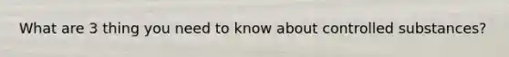 What are 3 thing you need to know about controlled substances?