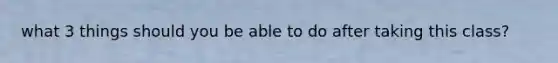 what 3 things should you be able to do after taking this class?