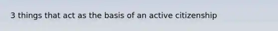 3 things that act as the basis of an active citizenship