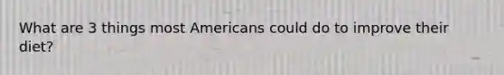 What are 3 things most Americans could do to improve their diet?