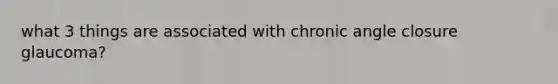 what 3 things are associated with chronic angle closure glaucoma?