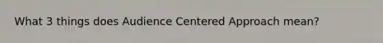 What 3 things does Audience Centered Approach mean?