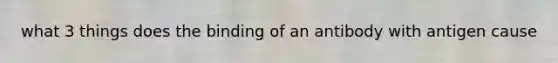 what 3 things does the binding of an antibody with antigen cause