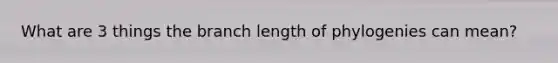 What are 3 things the branch length of phylogenies can mean?