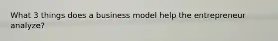 What 3 things does a business model help the entrepreneur analyze?