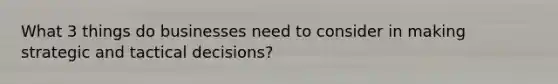 What 3 things do businesses need to consider in making strategic and tactical decisions?