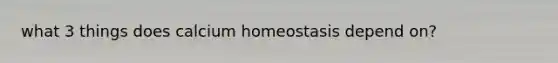 what 3 things does calcium homeostasis depend on?