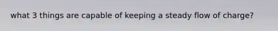 what 3 things are capable of keeping a steady flow of charge?