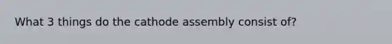 What 3 things do the cathode assembly consist of?