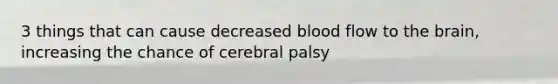 3 things that can cause decreased blood flow to the brain, increasing the chance of cerebral palsy