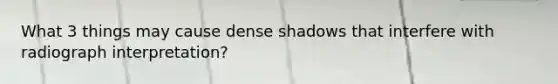 What 3 things may cause dense shadows that interfere with radiograph interpretation?