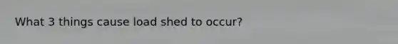 What 3 things cause load shed to occur?