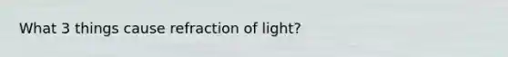 What 3 things cause refraction of light?