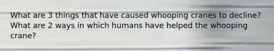 What are 3 things that have caused whooping cranes to decline? What are 2 ways in which humans have helped the whooping crane?